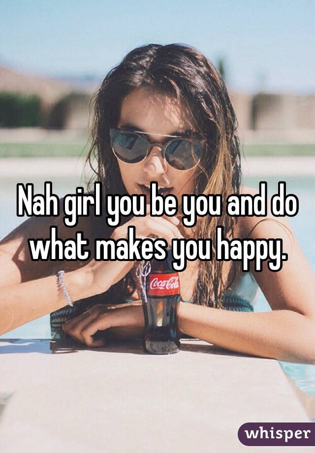 Nah girl you be you and do what makes you happy. 