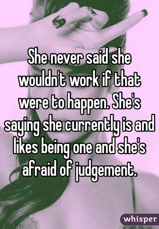 She never said she wouldn't work if that were to happen. She's saying she currently is and likes being one and she's afraid of judgement.