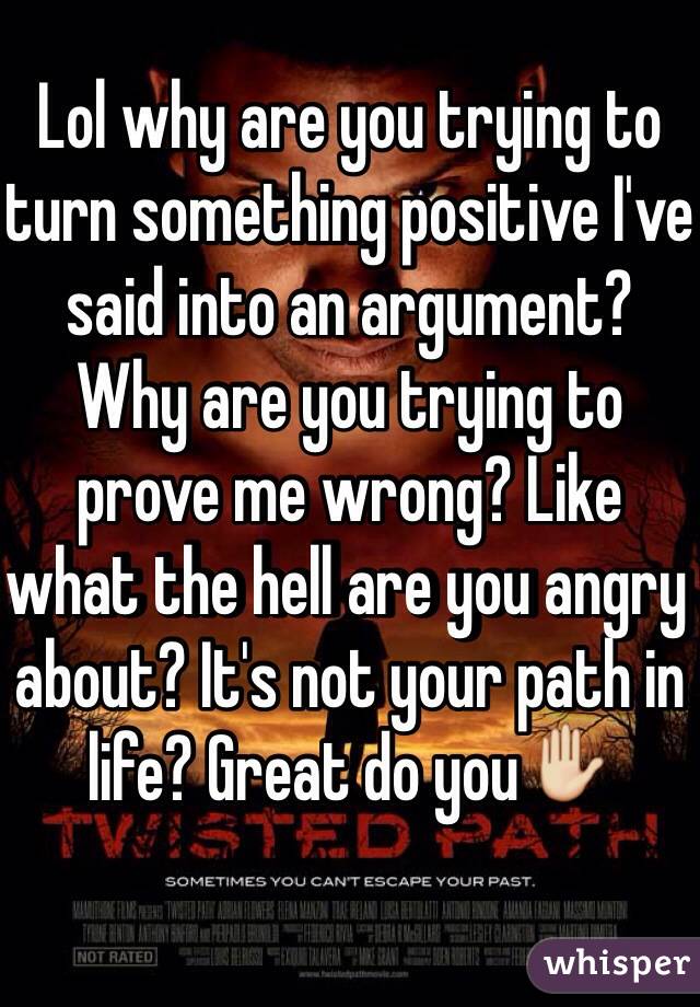 Lol why are you trying to turn something positive I've said into an argument? Why are you trying to prove me wrong? Like what the hell are you angry about? It's not your path in life? Great do you✋