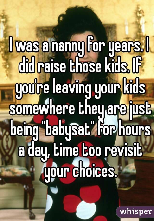 I was a nanny for years. I did raise those kids. If you're leaving your kids somewhere they are just being "babysat" for hours a day, time too revisit your choices.