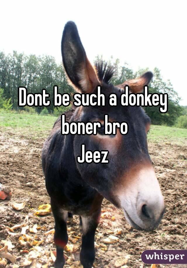 Dont be such a donkey boner bro
Jeez