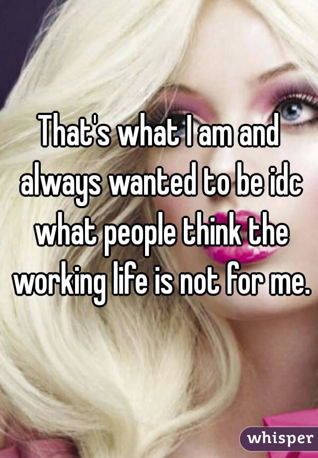 That's what I am and always wanted to be idc what people think the working life is not for me.