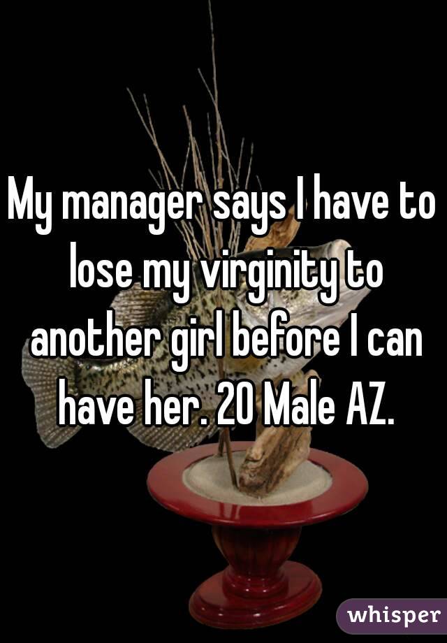 My manager says I have to lose my virginity to another girl before I can have her. 20 Male AZ.