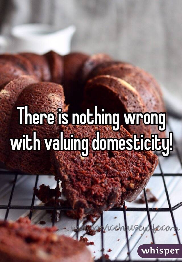 There is nothing wrong with valuing domesticity!