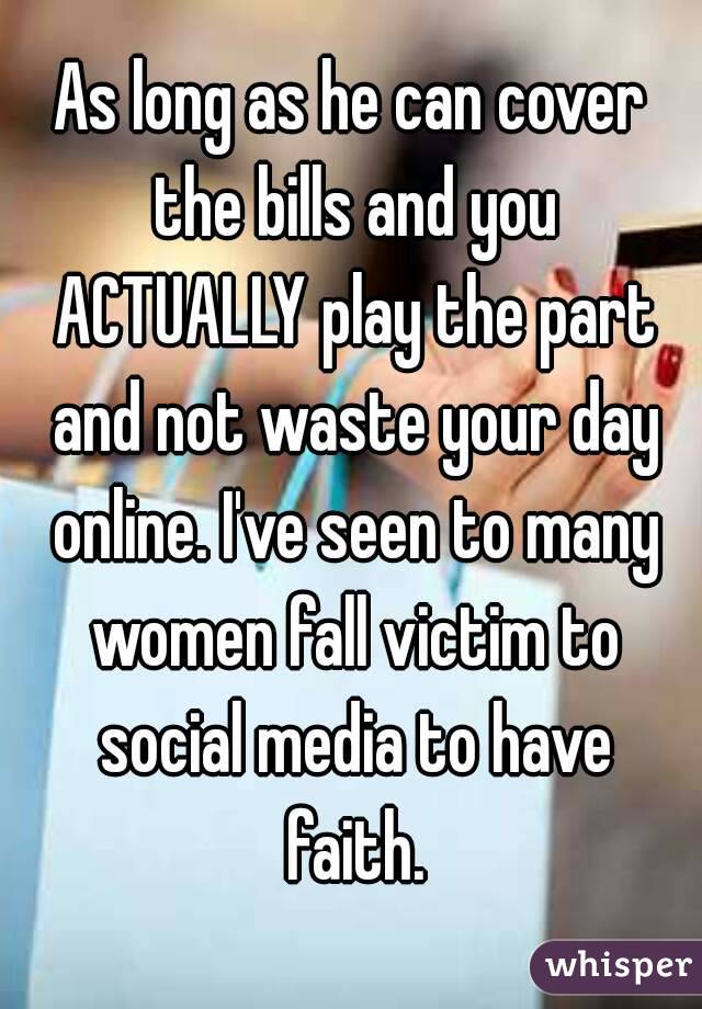 As long as he can cover the bills and you ACTUALLY play the part and not waste your day online. I've seen to many women fall victim to social media to have faith.