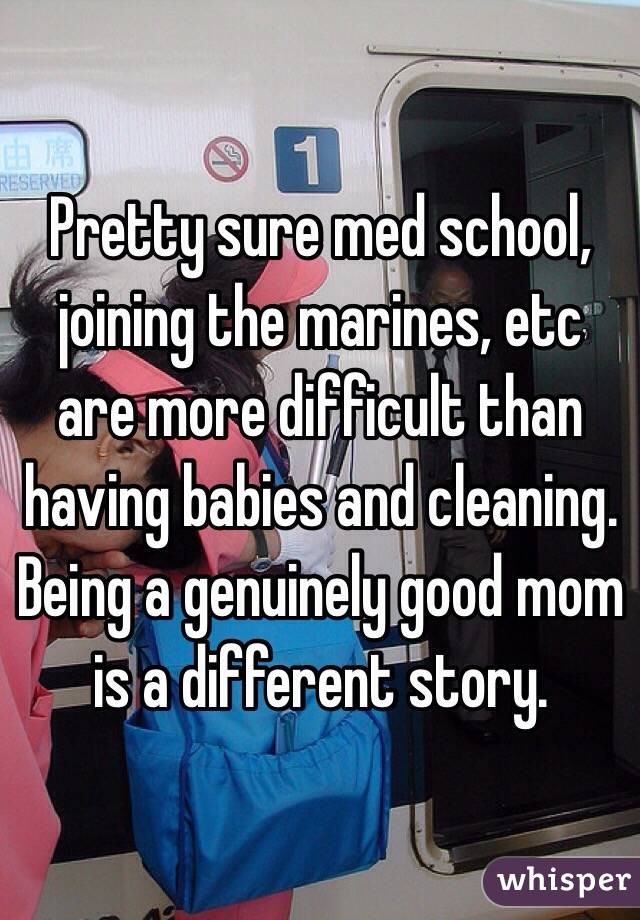 Pretty sure med school, joining the marines, etc are more difficult than having babies and cleaning. Being a genuinely good mom is a different story. 