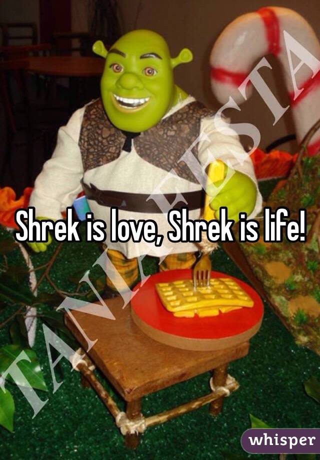 Shrek is love, Shrek is life!