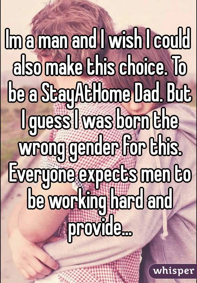 Im a man and I wish I could also make this choice. To be a StayAtHome Dad. But I guess I was born the wrong gender for this. Everyone expects men to be working hard and provide...