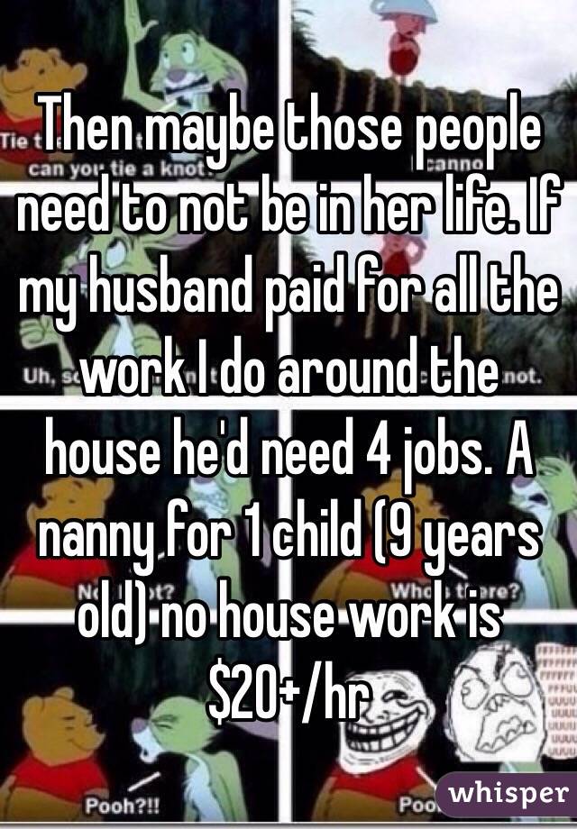 Then maybe those people need to not be in her life. If my husband paid for all the work I do around the house he'd need 4 jobs. A nanny for 1 child (9 years old) no house work is $20+/hr