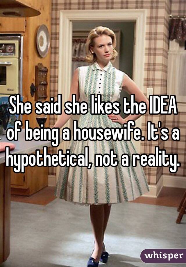 She said she likes the IDEA of being a housewife. It's a hypothetical, not a reality.