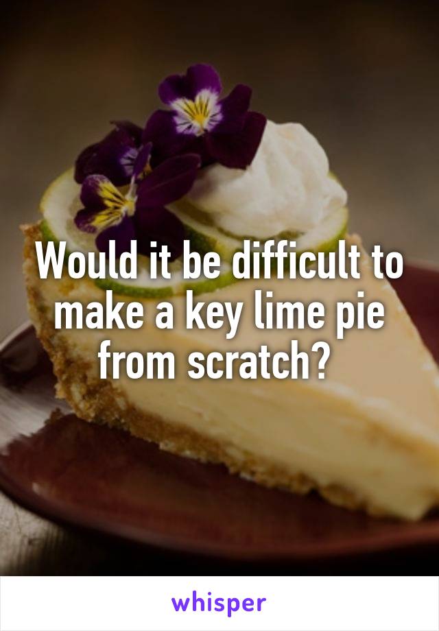 Would it be difficult to make a key lime pie from scratch? 