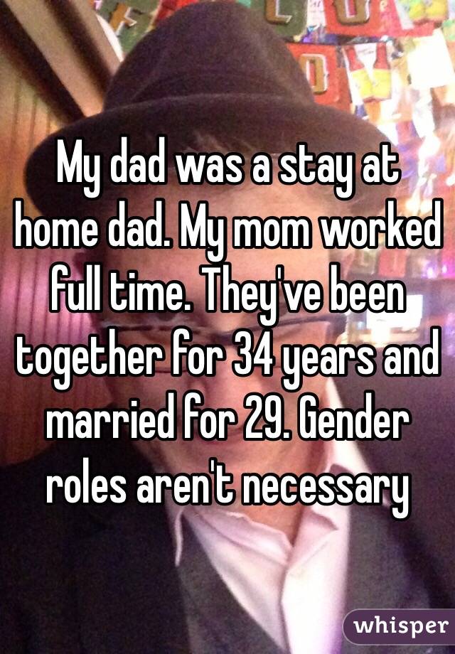 My dad was a stay at home dad. My mom worked full time. They've been together for 34 years and married for 29. Gender roles aren't necessary 