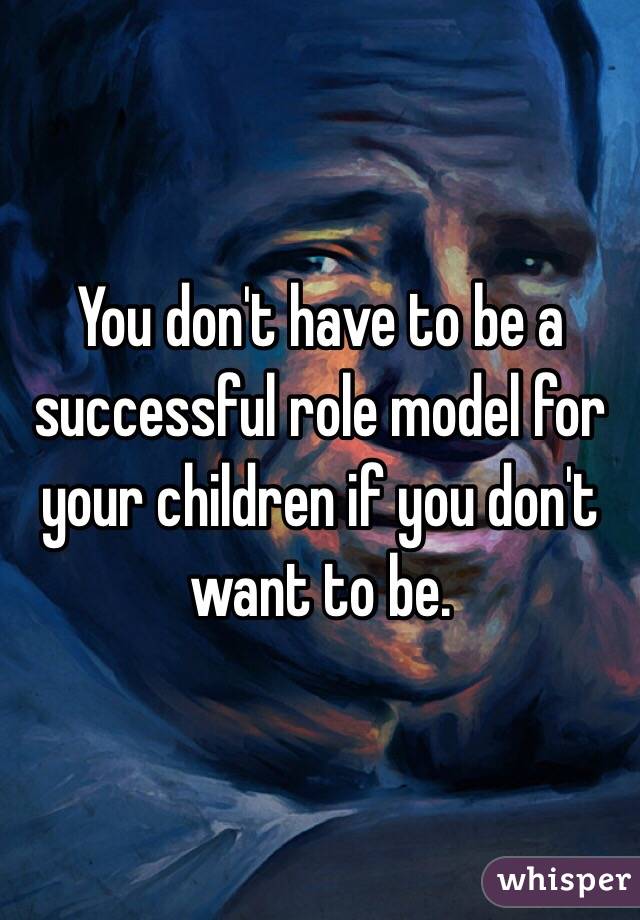 You don't have to be a successful role model for your children if you don't want to be. 