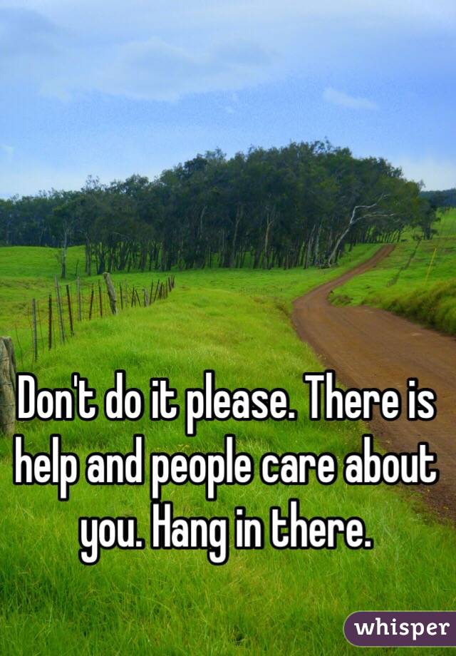 Don't do it please. There is help and people care about you. Hang in there. 