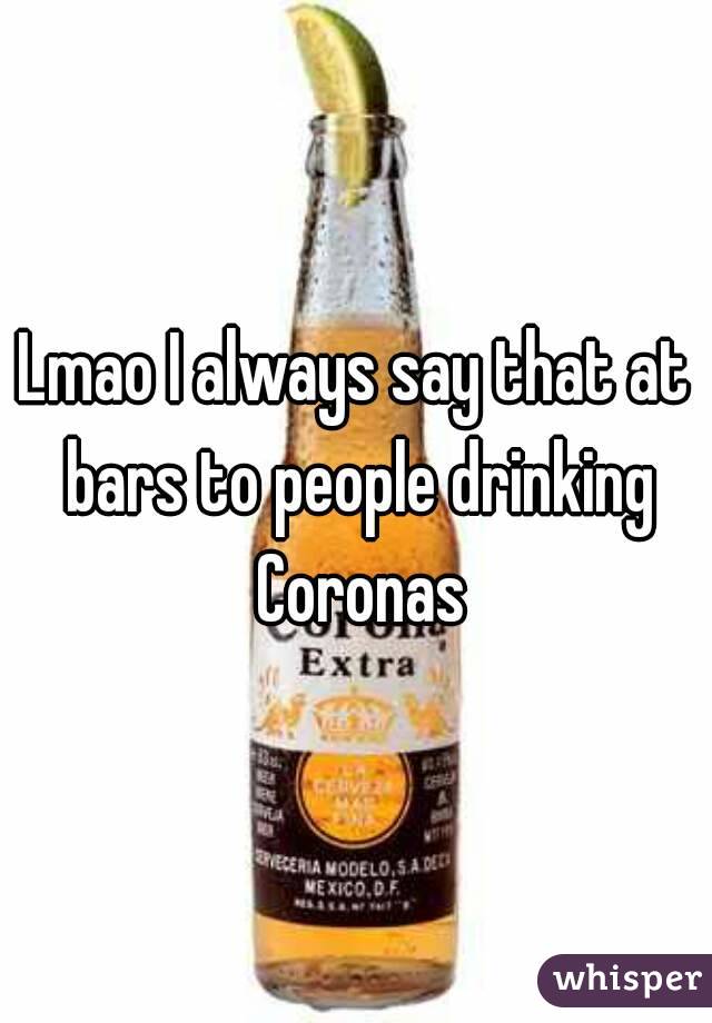 Lmao I always say that at bars to people drinking Coronas