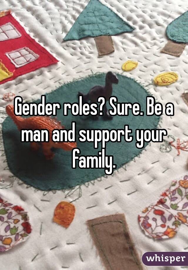 Gender roles? Sure. Be a man and support your family.