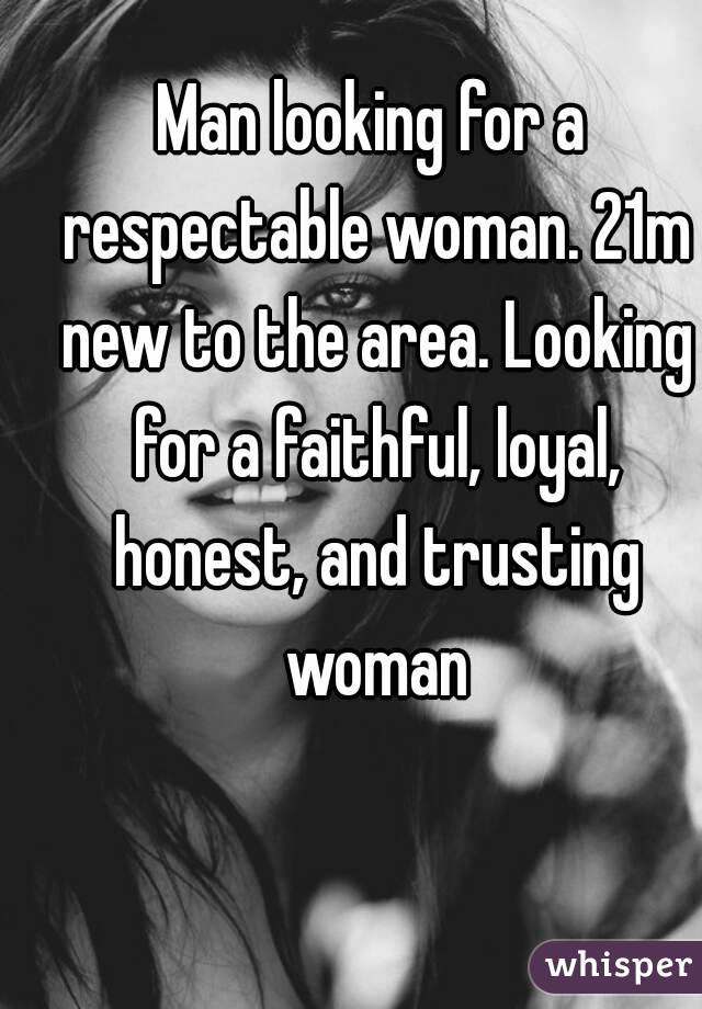 Man looking for a respectable woman. 21m new to the area. Looking for a faithful, loyal, honest, and trusting woman
