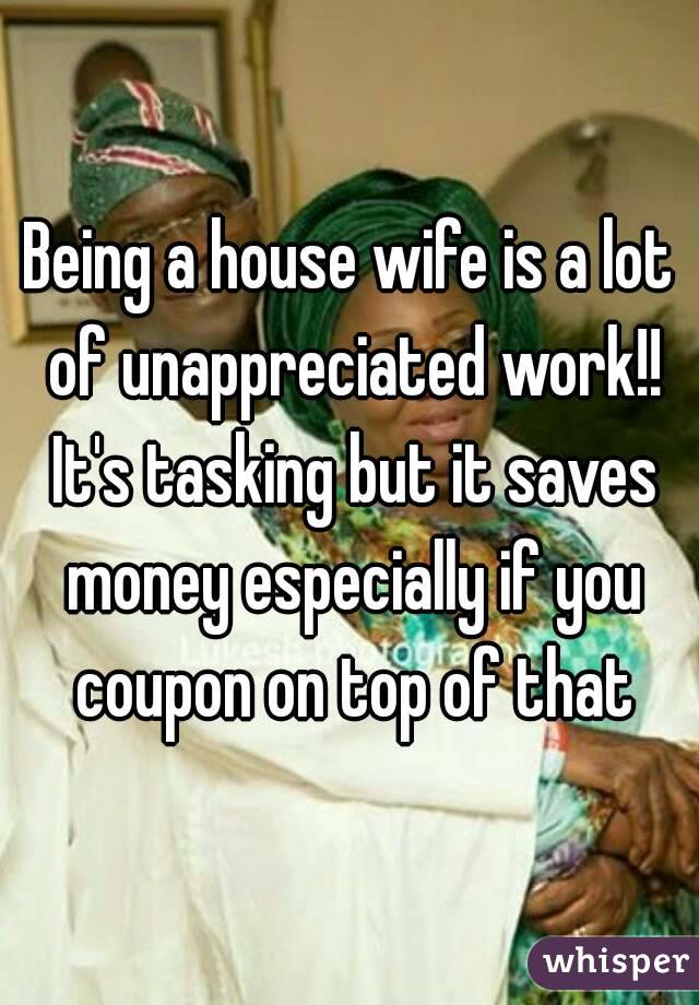 Being a house wife is a lot of unappreciated work!! It's tasking but it saves money especially if you coupon on top of that