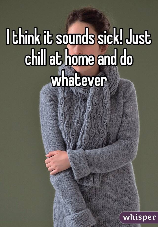 I think it sounds sick! Just chill at home and do whatever