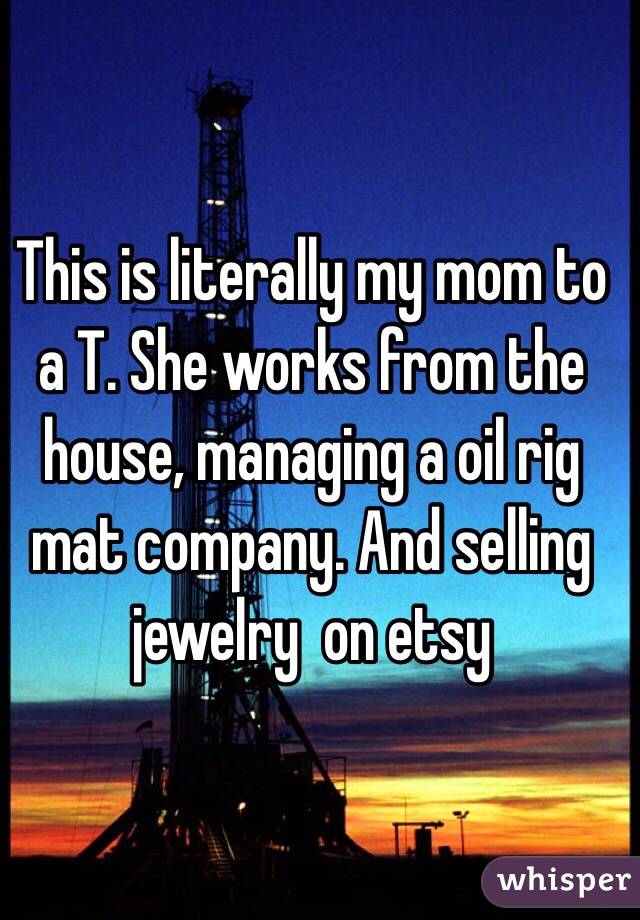 This is literally my mom to a T. She works from the house, managing a oil rig mat company. And selling jewelry  on etsy 