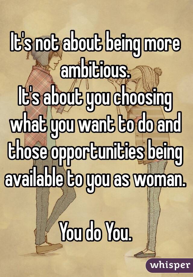  It's not about being more ambitious.
It's about you choosing what you want to do and those opportunities being available to you as woman.

You do You.