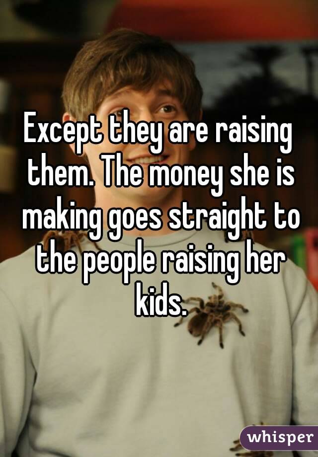 Except they are raising them. The money she is making goes straight to the people raising her kids.