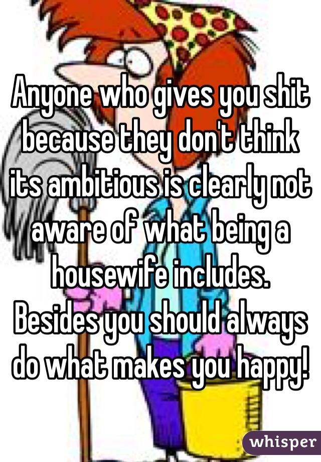 Anyone who gives you shit because they don't think its ambitious is clearly not aware of what being a housewife includes. Besides you should always do what makes you happy!