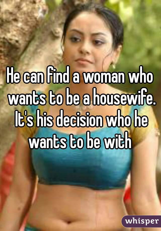 He can find a woman who wants to be a housewife. It's his decision who he wants to be with 