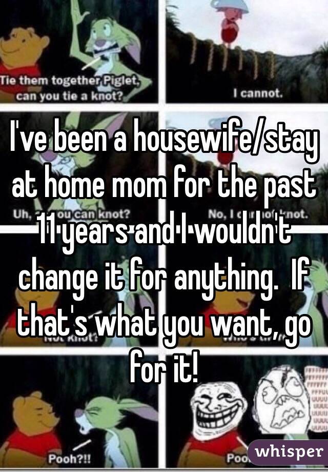 I've been a housewife/stay at home mom for the past 11 years and I wouldn't change it for anything.  If that's what you want, go for it!