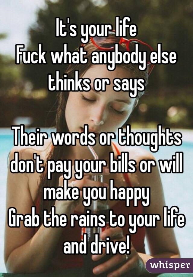 It's your life
Fuck what anybody else thinks or says 

Their words or thoughts don't pay your bills or will make you happy 
Grab the rains to your life and drive!