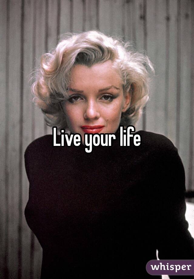 Live your life