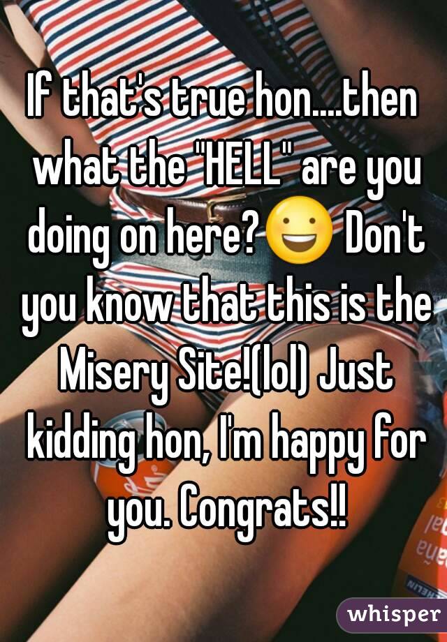 If that's true hon....then what the "HELL" are you doing on here?😃 Don't you know that this is the Misery Site!(lol) Just kidding hon, I'm happy for you. Congrats!!