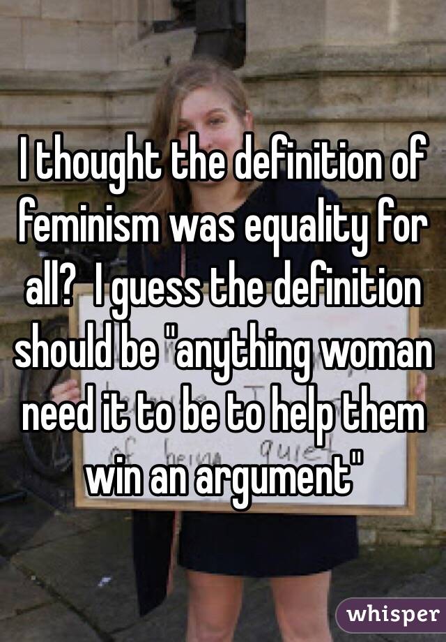 I thought the definition of feminism was equality for all?  I guess the definition should be "anything woman need it to be to help them win an argument"