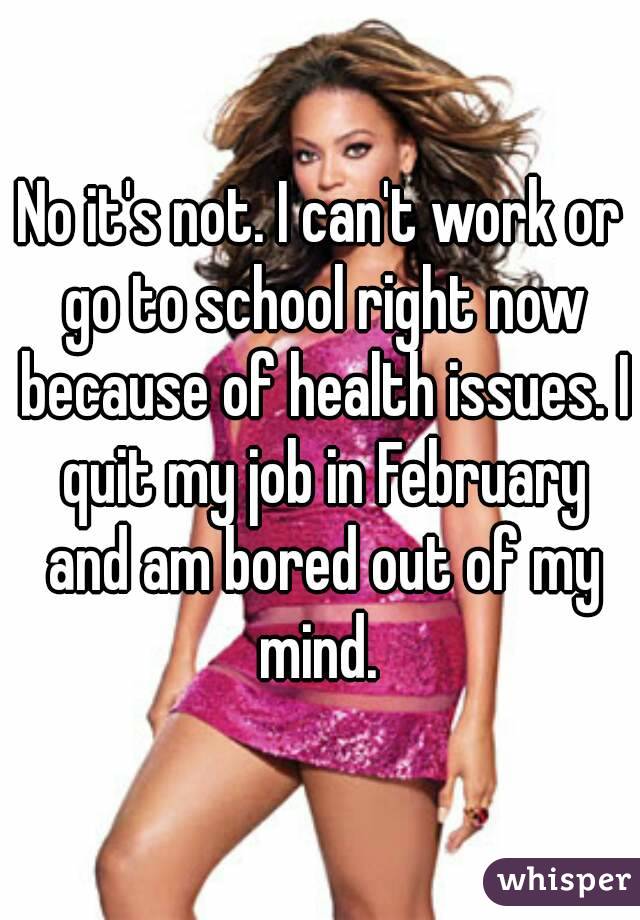 No it's not. I can't work or go to school right now because of health issues. I quit my job in February and am bored out of my mind. 