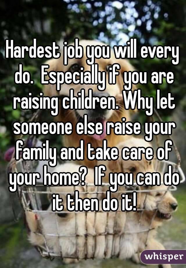 Hardest job you will every do.  Especially if you are raising children. Why let someone else raise your family and take care of your home?  If you can do it then do it!