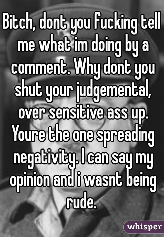 Bitch, dont you fucking tell me what im doing by a comment. Why dont you shut your judgemental, over sensitive ass up. Youre the one spreading negativity. I can say my opinion and i wasnt being rude. 