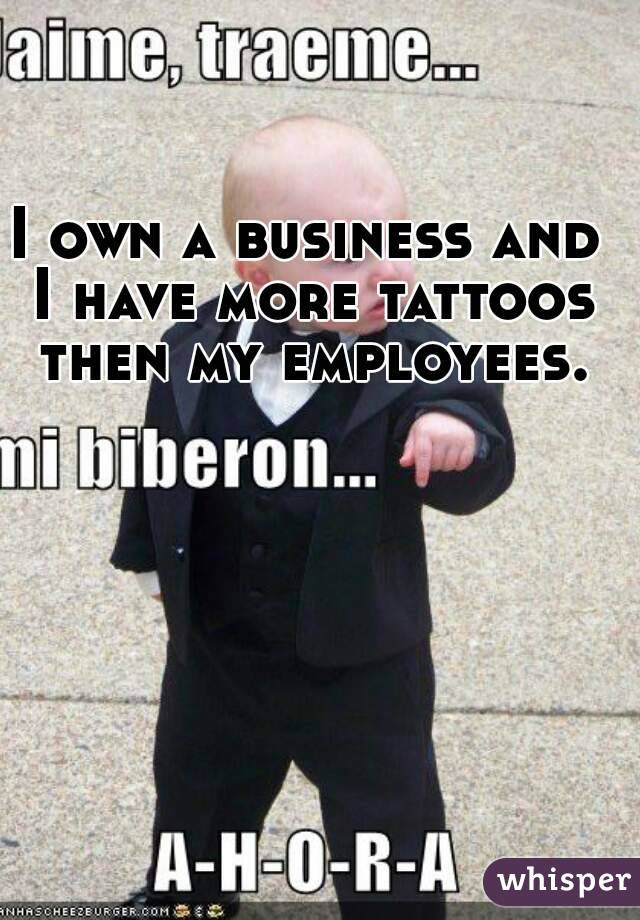 I own a business and I have more tattoos then my employees.