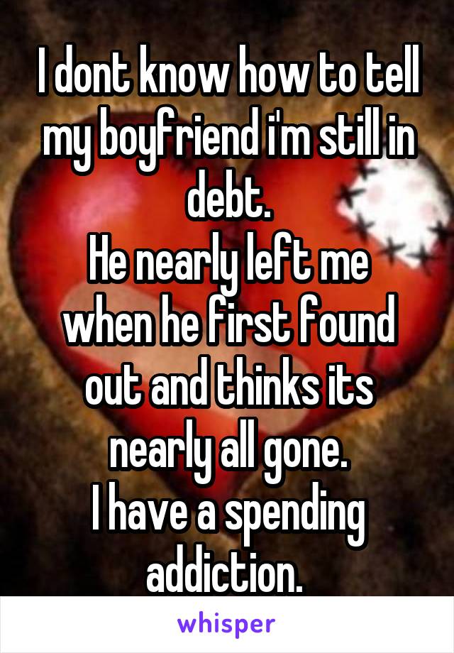 I dont know how to tell my boyfriend i'm still in debt.
He nearly left me when he first found out and thinks its nearly all gone.
I have a spending addiction. 