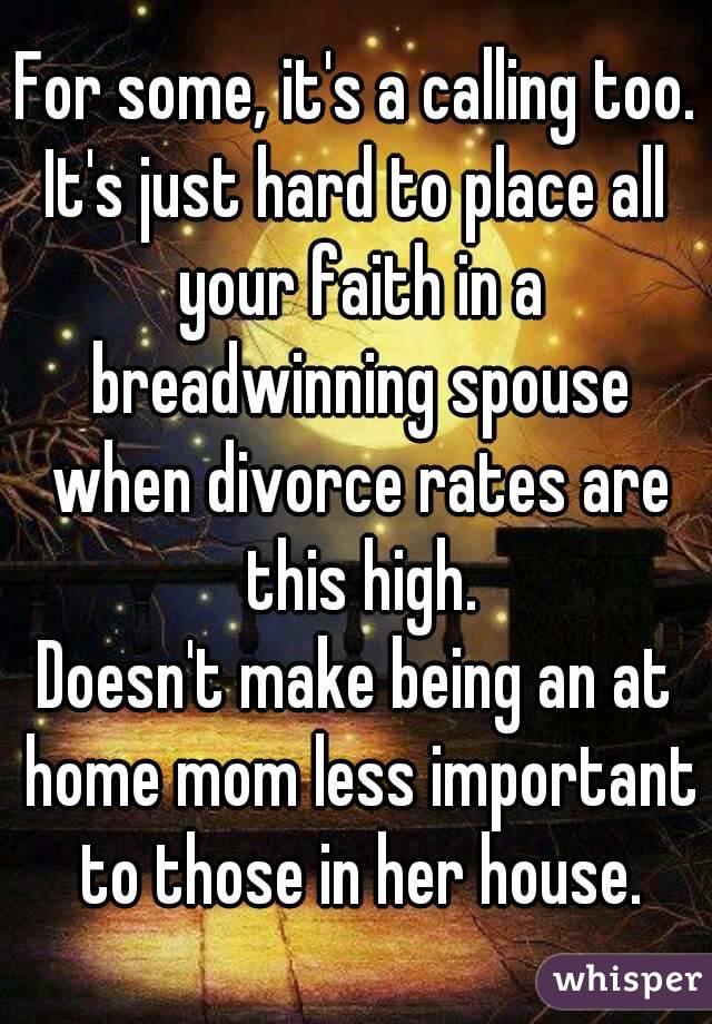 For some, it's a calling too.
It's just hard to place all your faith in a breadwinning spouse when divorce rates are this high.
Doesn't make being an at home mom less important to those in her house.