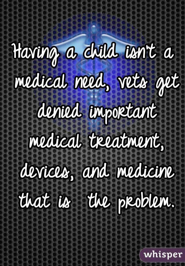 Having a child isn't a medical need, vets get denied important medical treatment, devices, and medicine that is  the problem.