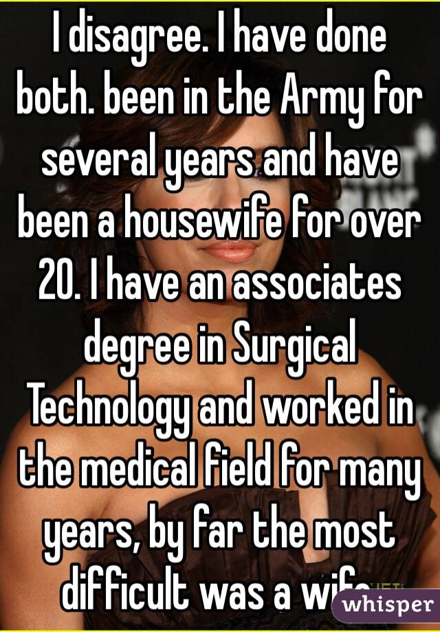 I disagree. I have done both. been in the Army for several years and have been a housewife for over 20. I have an associates degree in Surgical Technology and worked in the medical field for many years, by far the most difficult was a wife.