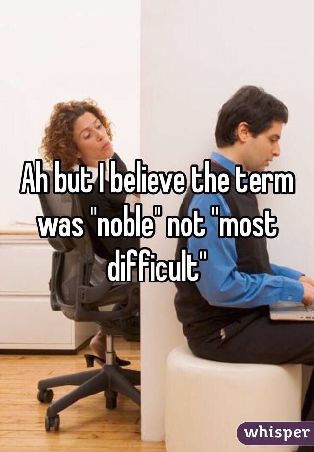 Ah but I believe the term was "noble" not "most difficult"