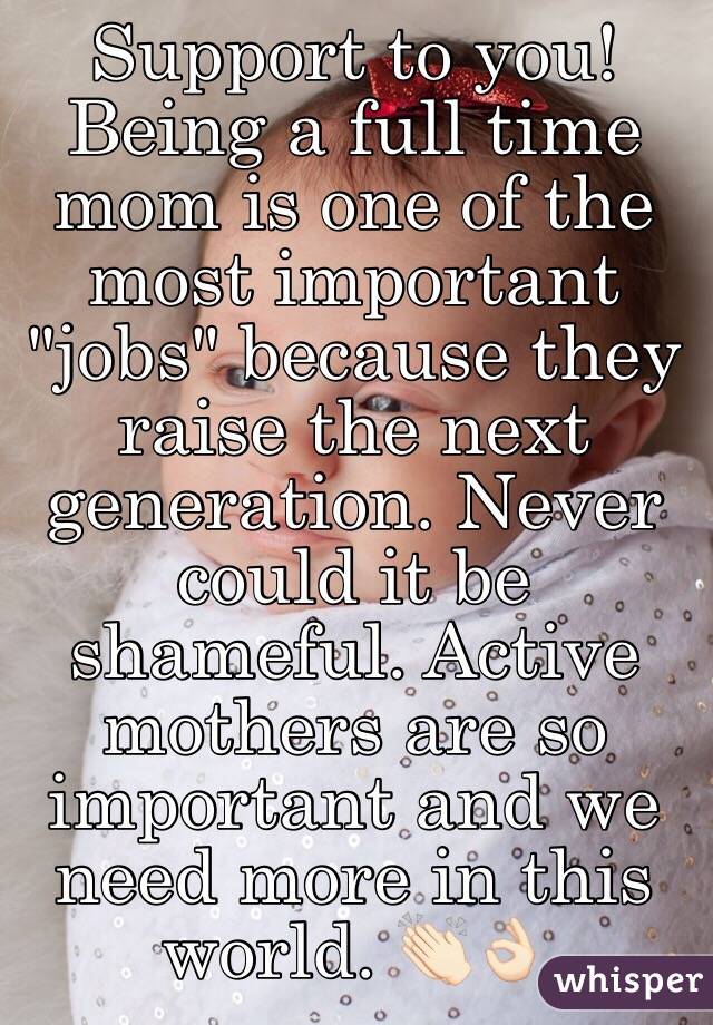 Support to you! Being a full time mom is one of the most important "jobs" because they raise the next generation. Never could it be shameful. Active mothers are so important and we need more in this world. 👏🏻👌🏻