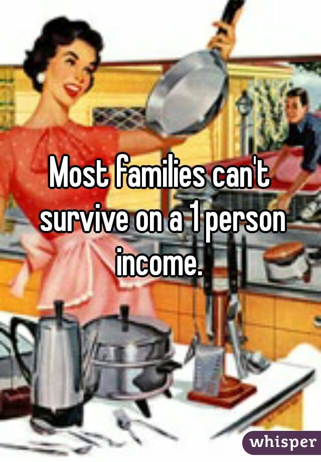 Most families can't survive on a 1 person income. 