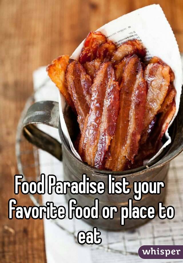 Food Paradise list your favorite food or place to eat 