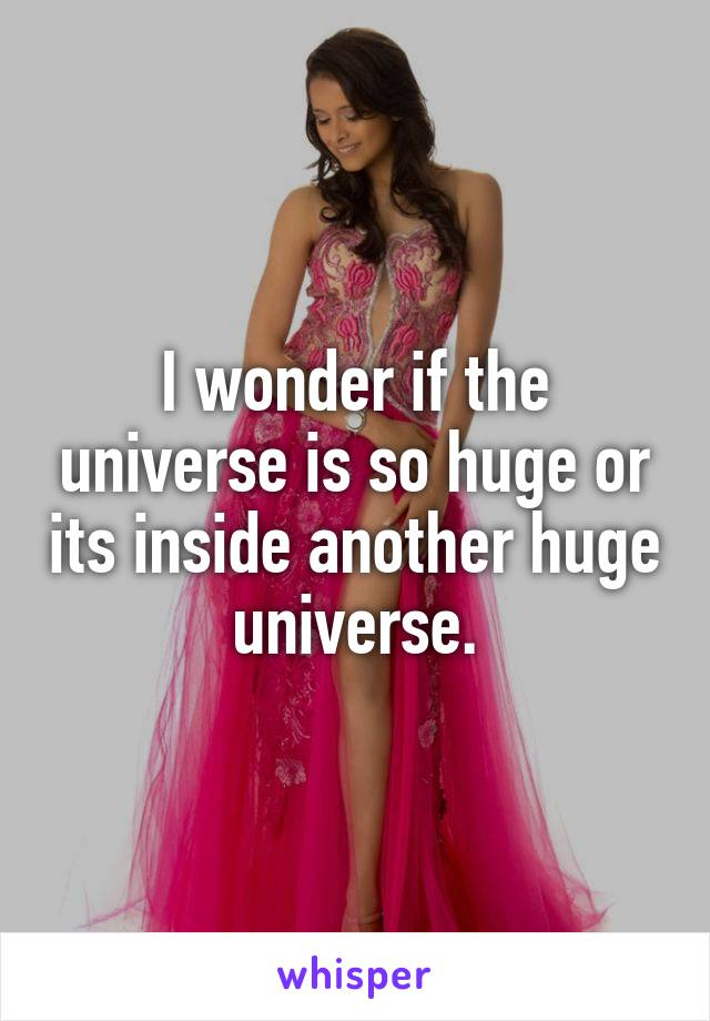 I wonder if the universe is so huge or its inside another huge universe.
