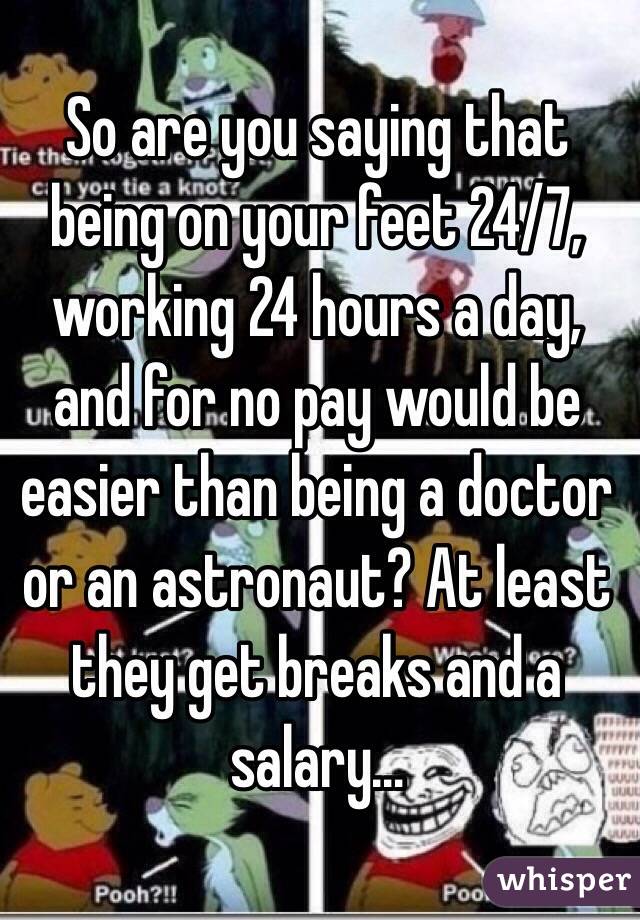 So are you saying that being on your feet 24/7, working 24 hours a day, and for no pay would be easier than being a doctor or an astronaut? At least they get breaks and a salary…