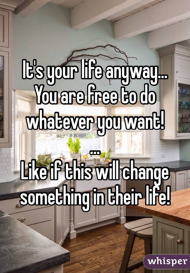 It's your life anyway... 
You are free to do whatever you want!
...
Like if this will change something in their life!
