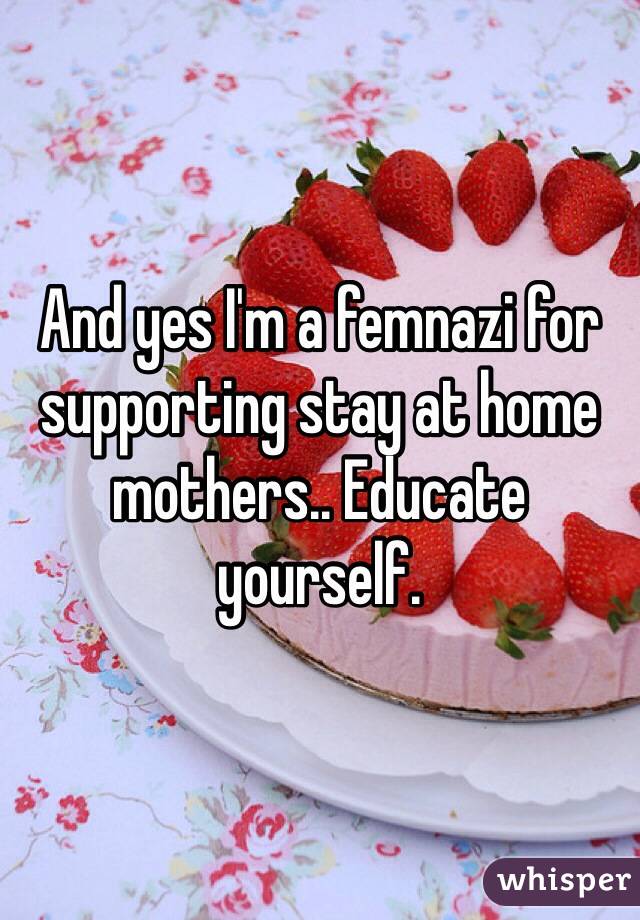 And yes I'm a femnazi for supporting stay at home mothers.. Educate yourself. 