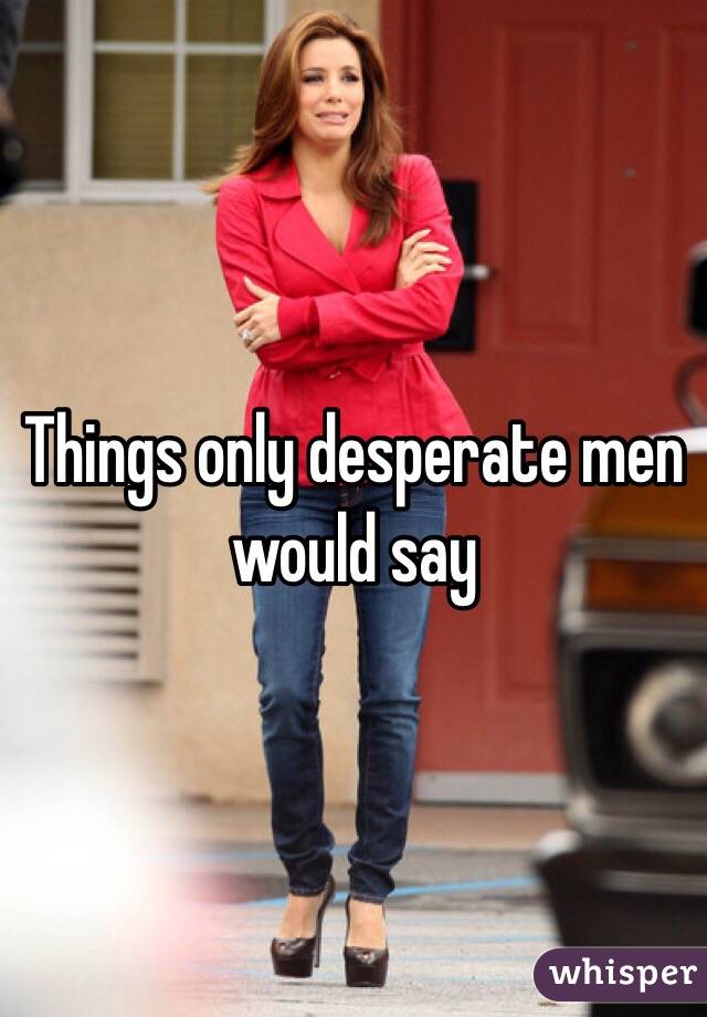Things only desperate men would say